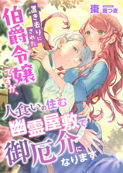 置き去りにされた伯爵令嬢ですが、人食いの住む幽霊屋敷で御厄介になります