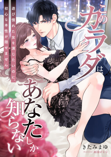 このカラダは、あなたしか知らない ~遊び慣れた女を演じたいのに、初心な本性が隠せません~