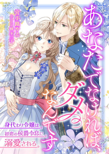 あなたでなければ、ダメなんです ~身代わり令嬢は初恋の侯爵令息に溺愛される~